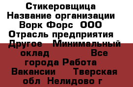 Стикеровщица › Название организации ­ Ворк Форс, ООО › Отрасль предприятия ­ Другое › Минимальный оклад ­ 27 000 - Все города Работа » Вакансии   . Тверская обл.,Нелидово г.